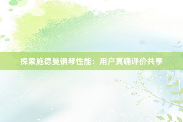 探索施德曼钢琴性能：用户真确评价共享