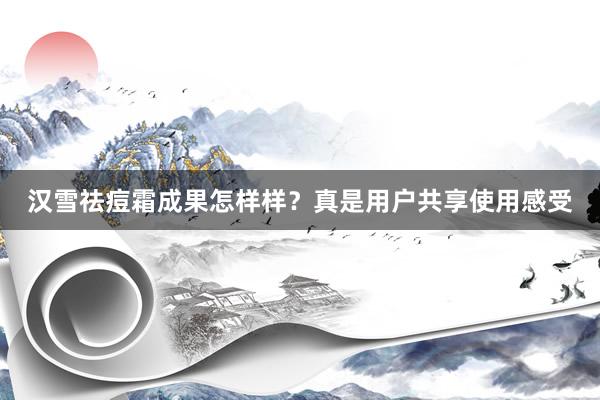 汉雪祛痘霜成果怎样样？真是用户共享使用感受