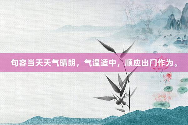 句容当天天气晴朗，气温适中，顺应出门作为。