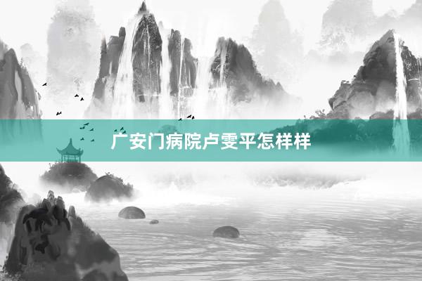 广安门病院卢雯平怎样样