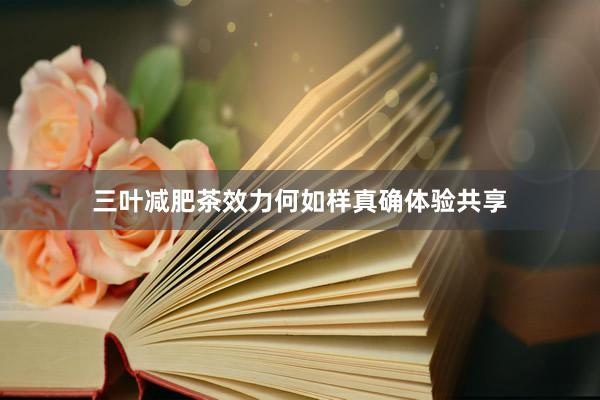 三叶减肥茶效力何如样真确体验共享