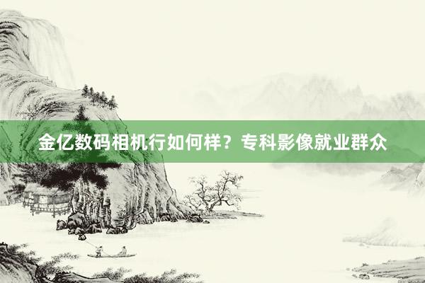 金亿数码相机行如何样？专科影像就业群众