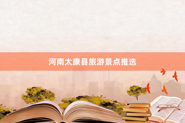 河南太康县旅游景点推选