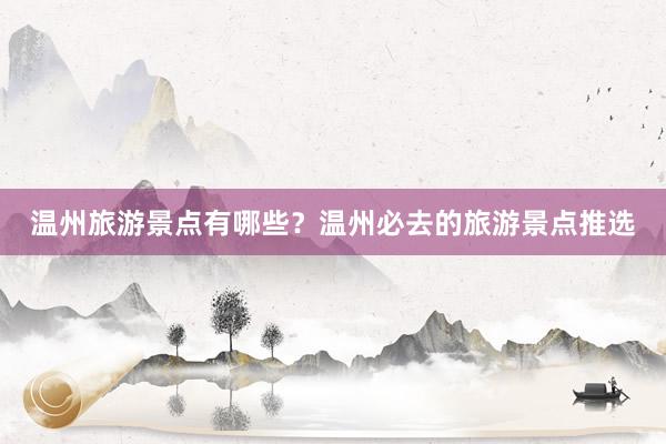 温州旅游景点有哪些？温州必去的旅游景点推选