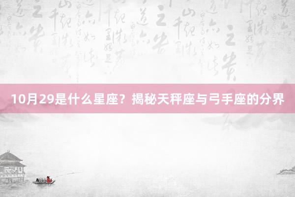 10月29是什么星座？揭秘天秤座与弓手座的分界