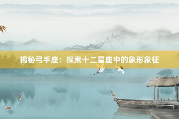 揭秘弓手座：探索十二星座中的象形象征