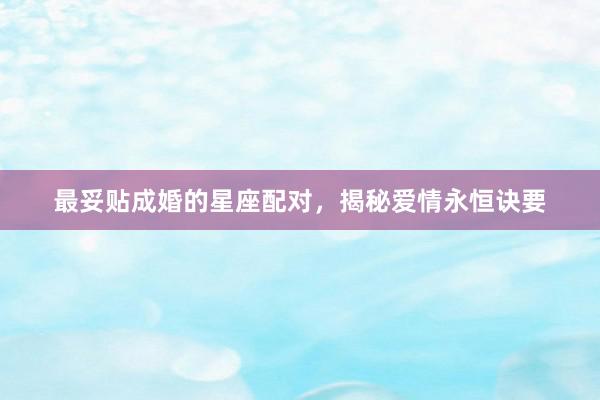 最妥贴成婚的星座配对，揭秘爱情永恒诀要