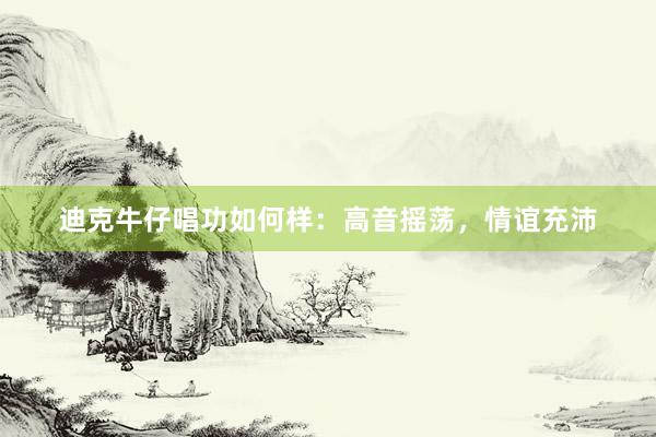 迪克牛仔唱功如何样：高音摇荡，情谊充沛