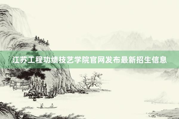 江苏工程功绩技艺学院官网发布最新招生信息