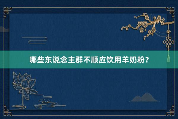 哪些东说念主群不顺应饮用羊奶粉？