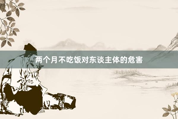 两个月不吃饭对东谈主体的危害