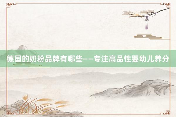 德国的奶粉品牌有哪些——专注高品性婴幼儿养分