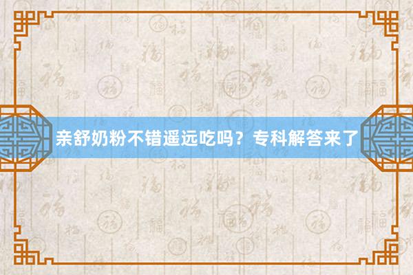 亲舒奶粉不错遥远吃吗？专科解答来了