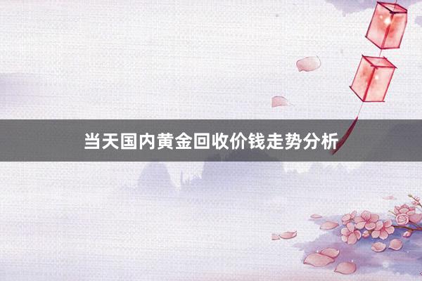 当天国内黄金回收价钱走势分析