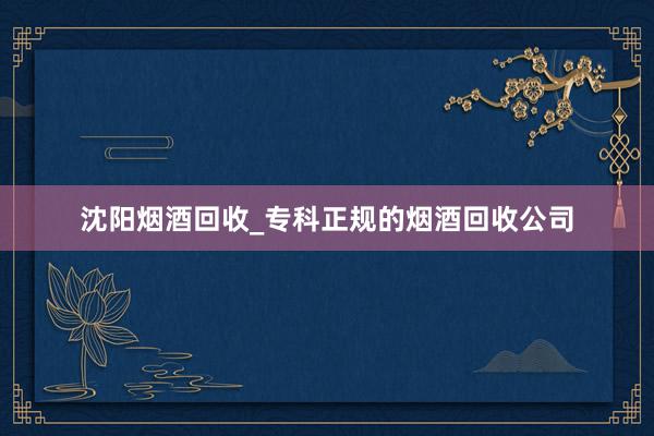 沈阳烟酒回收_专科正规的烟酒回收公司