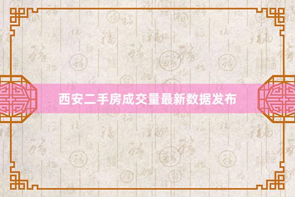 西安二手房成交量最新数据发布