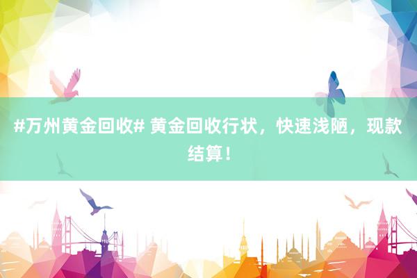 #万州黄金回收# 黄金回收行状，快速浅陋，现款结算！