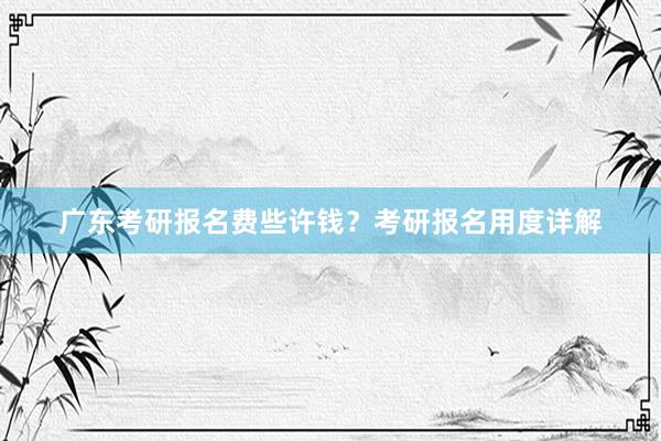 广东考研报名费些许钱？考研报名用度详解