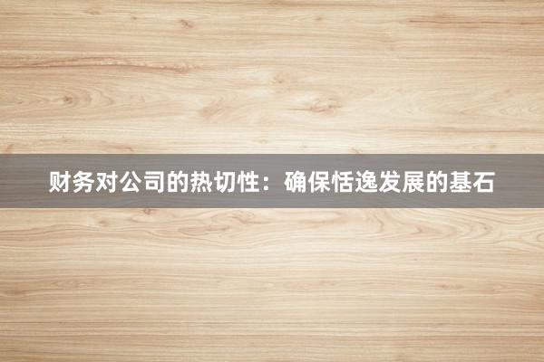 财务对公司的热切性：确保恬逸发展的基石