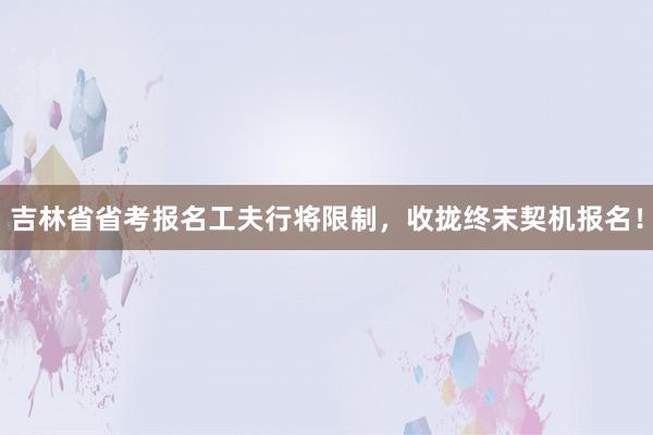 吉林省省考报名工夫行将限制，收拢终末契机报名！