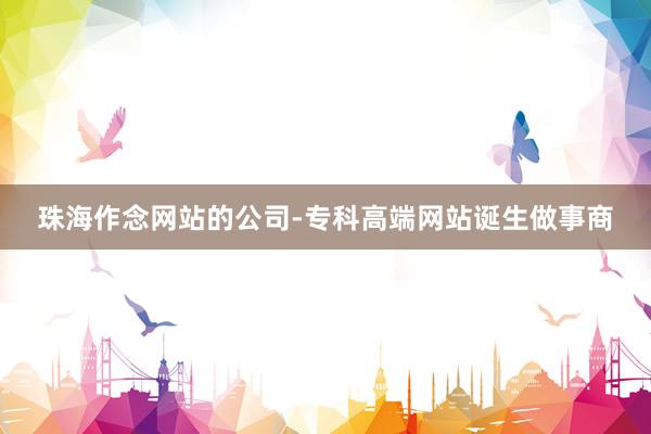 珠海作念网站的公司-专科高端网站诞生做事商
