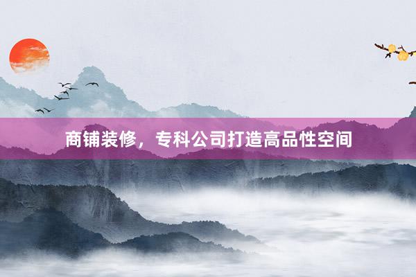 商铺装修，专科公司打造高品性空间