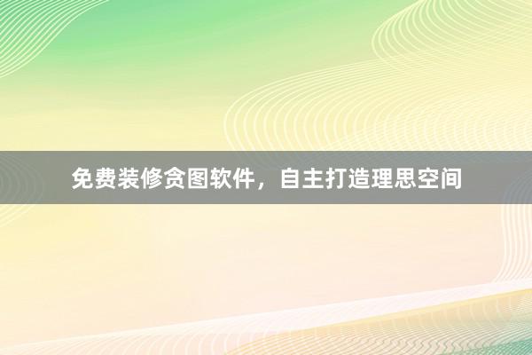 免费装修贪图软件，自主打造理思空间