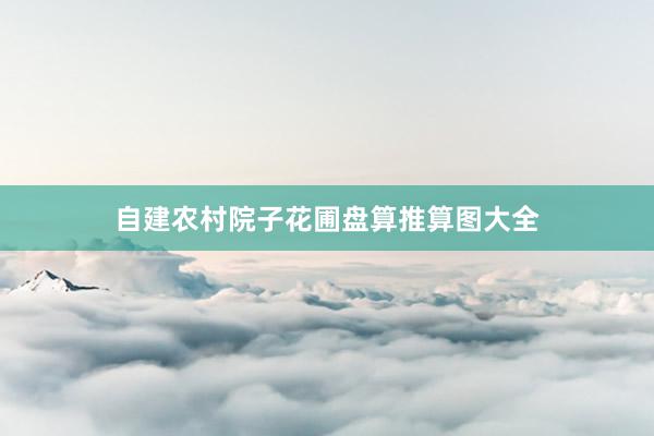 自建农村院子花圃盘算推算图大全