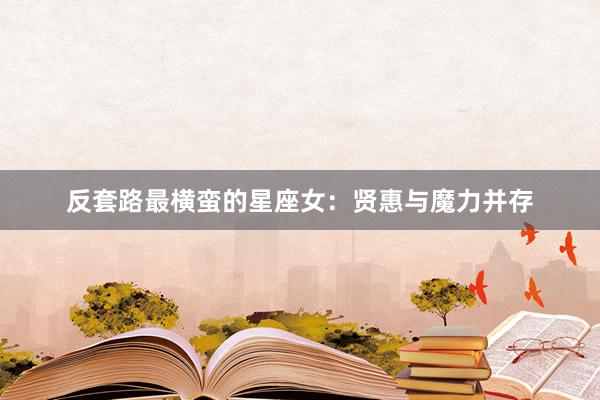 反套路最横蛮的星座女：贤惠与魔力并存