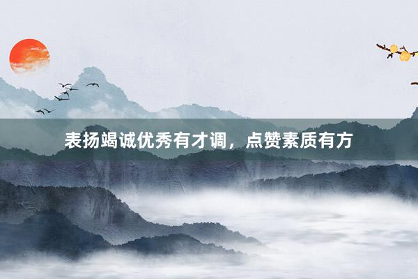 表扬竭诚优秀有才调，点赞素质有方