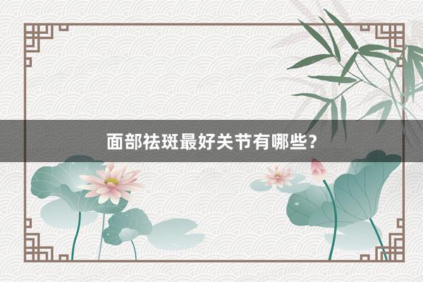 面部祛斑最好关节有哪些？