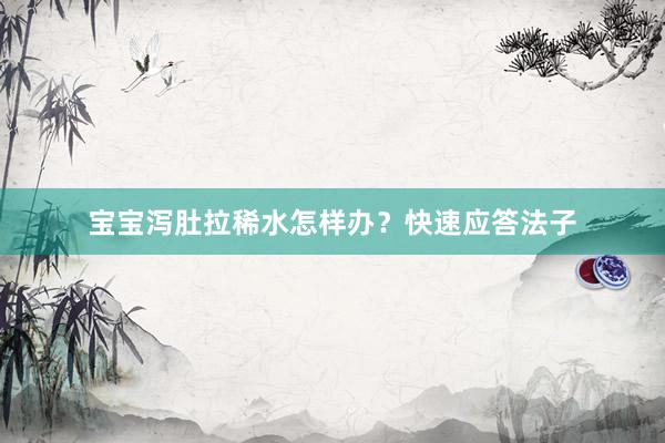 宝宝泻肚拉稀水怎样办？快速应答法子