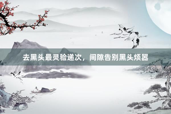 去黑头最灵验递次，间隙告别黑头烦嚣